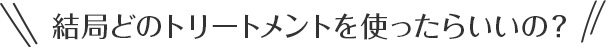 結局どのトリートメントを使ったらいいの？