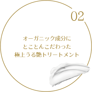 02.オーガニック成分にとことんこだわった極上うる艶トリートメント